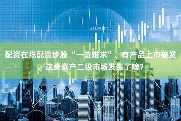 配资在线配资炒股 “一签难求”、有产品上市破发，这类资产二级市场发生了啥？