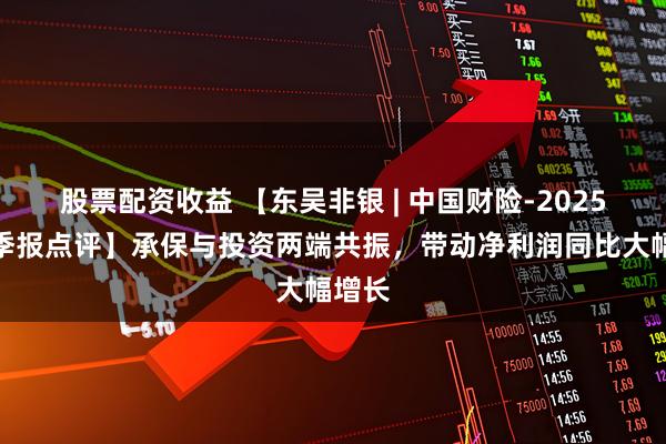 股票配资收益 【东吴非银 | 中国财险-2025年三季报点评】承保与投资两端共振，带动净利润同比大幅增长