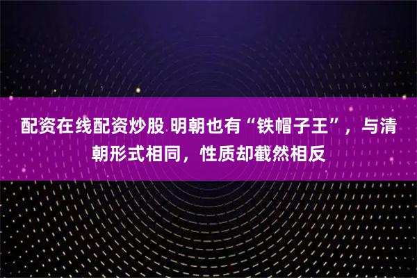 配资在线配资炒股 明朝也有“铁帽子王”，与清朝形式相同，性质却截然相反