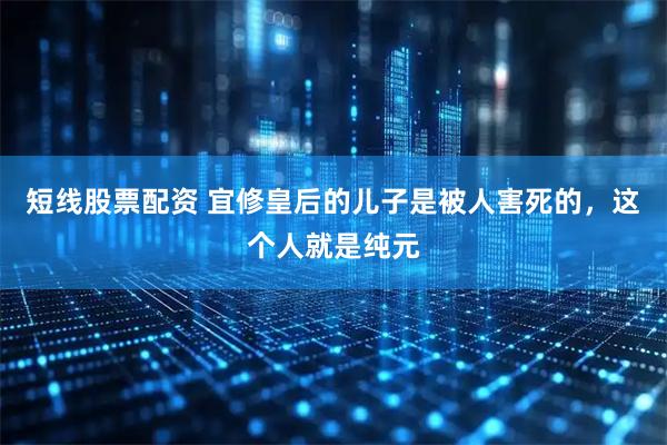 短线股票配资 宜修皇后的儿子是被人害死的，这个人就是纯元