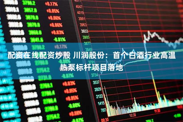 配资在线配资炒股 川润股份：首个白酒行业高温热泵标杆项目落地