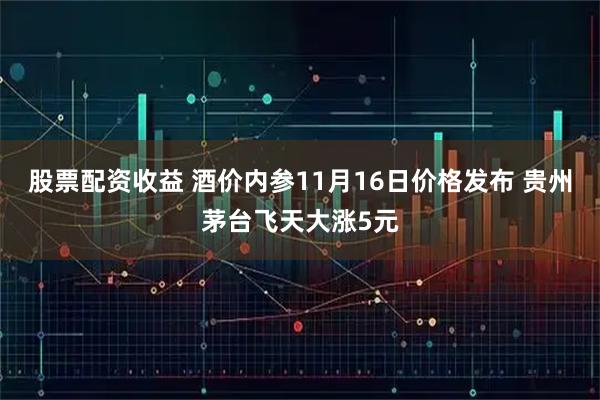 股票配资收益 酒价内参11月16日价格发布 贵州茅台飞天大涨5元