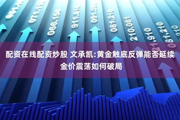 配资在线配资炒股 文承凯:黄金触底反弹能否延续 金价震荡如何破局
