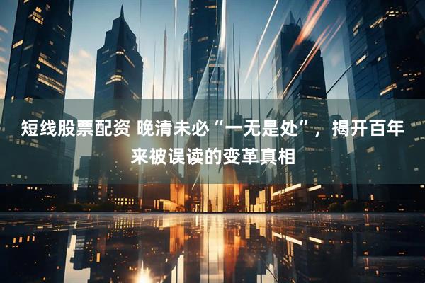 短线股票配资 晚清未必“一无是处”，揭开百年来被误读的变革真相