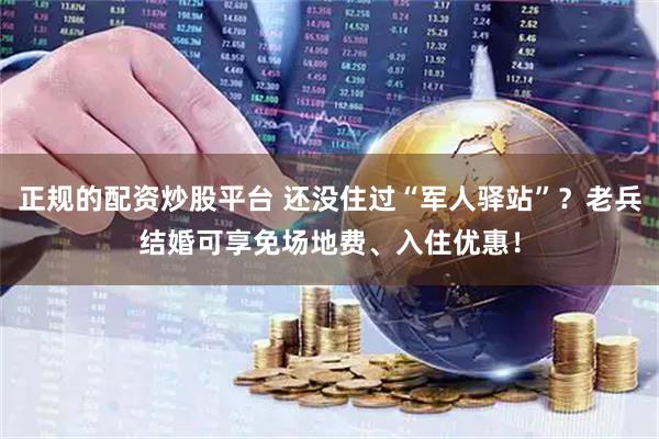 正规的配资炒股平台 还没住过“军人驿站”？老兵结婚可享免场地费、入住优惠！
