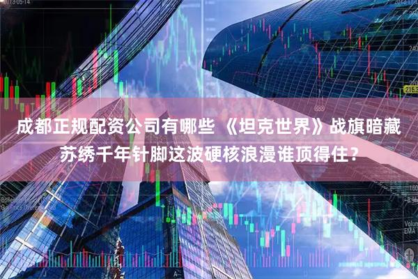 成都正规配资公司有哪些 《坦克世界》战旗暗藏苏绣千年针脚这波硬核浪漫谁顶得住？