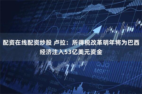 配资在线配资炒股 卢拉：所得税改革明年将为巴西经济注入53亿美元资金