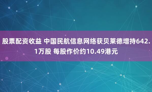 股票配资收益 中国民航信息网络获贝莱德增持642.1万股 每股作价约10.49港元