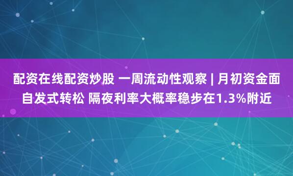 配资在线配资炒股 一周流动性观察 | 月初资金面自发式转松 隔夜利率大概率稳步在1.3%附近