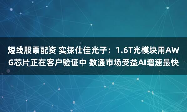 短线股票配资 实探仕佳光子：1.6T光模块用AWG芯片正在客户验证中 数通市场受益AI增速最快