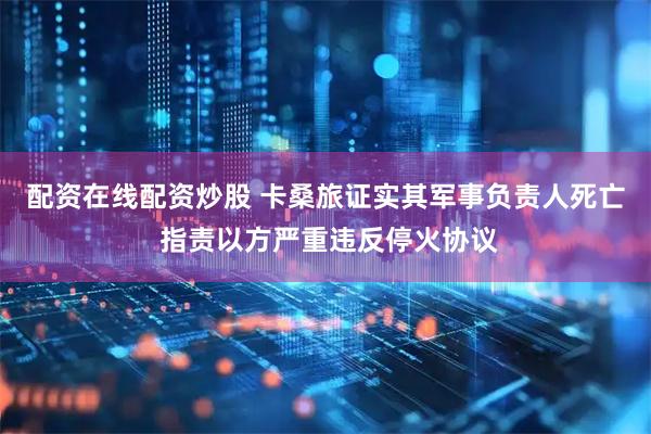 配资在线配资炒股 卡桑旅证实其军事负责人死亡 指责以方严重违反停火协议