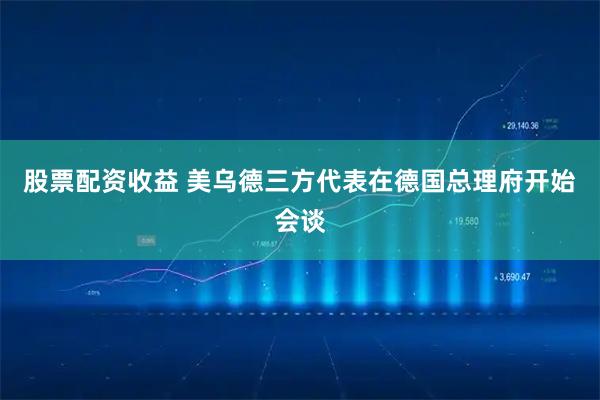 股票配资收益 美乌德三方代表在德国总理府开始会谈