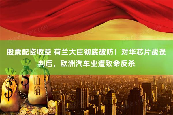 股票配资收益 荷兰大臣彻底破防！对华芯片战误判后，欧洲汽车业遭致命反杀