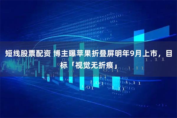 短线股票配资 博主曝苹果折叠屏明年9月上市，目标「视觉无折痕」