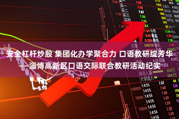 安全杠杆炒股 集团化办学聚合力 口语教研绽芳华——淄博高新区口语交际联合教研活动纪实