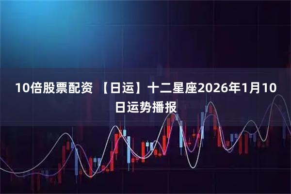 10倍股票配资 【日运】十二星座2026年1月10日运势播报