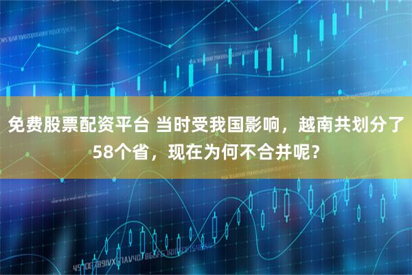 免费股票配资平台 当时受我国影响，越南共划分了58个省，现在为何不合并呢？