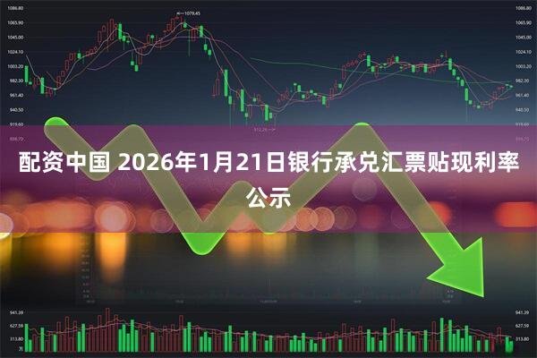 配资中国 2026年1月21日银行承兑汇票贴现利率公示