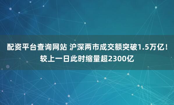 配资平台查询网站 沪深两市成交额突破1.5万亿！较上一日此时缩量超2300亿