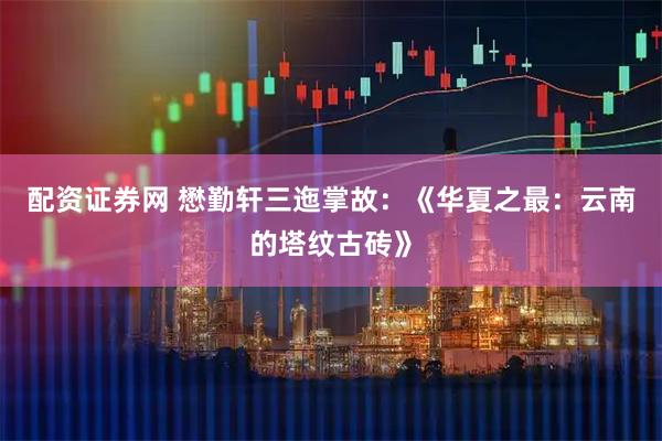配资证券网 懋勤轩三迤掌故：《华夏之最：云南的塔纹古砖》