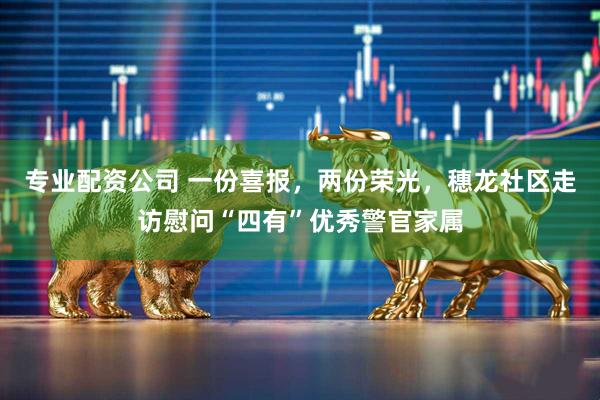 专业配资公司 一份喜报，两份荣光，穗龙社区走访慰问“四有”优秀警官家属