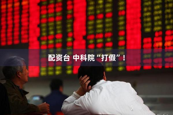 配资台 中科院“打假”！