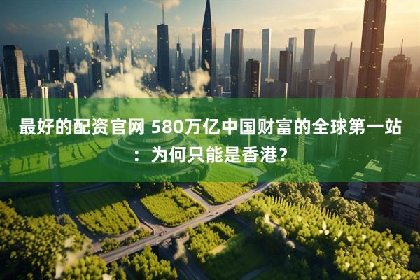 最好的配资官网 580万亿中国财富的全球第一站：为何只能是香港？