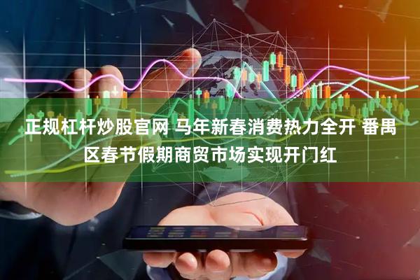 正规杠杆炒股官网 马年新春消费热力全开 番禺区春节假期商贸市场实现开门红