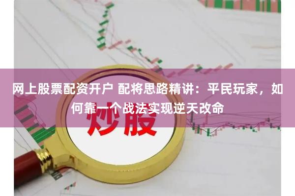 网上股票配资开户 配将思路精讲：平民玩家，如何靠一个战法实现逆天改命