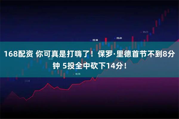 168配资 你可真是打嗨了！保罗·里德首节不到8分钟 5投全中砍下14分！