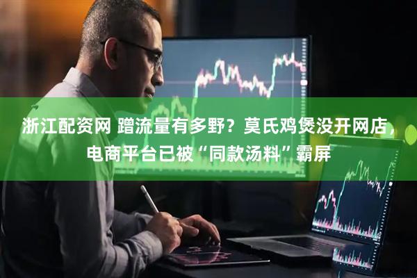 浙江配资网 蹭流量有多野？莫氏鸡煲没开网店，电商平台已被“同款汤料”霸屏