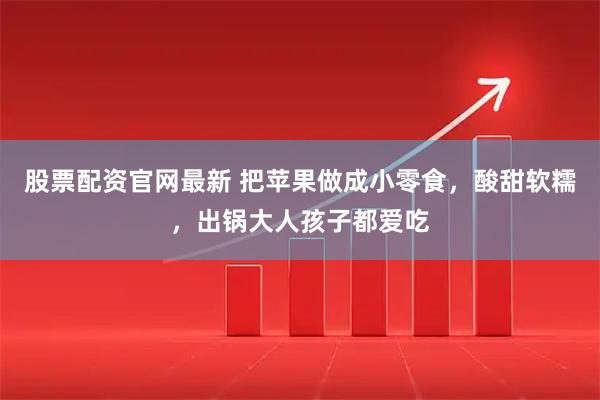 股票配资官网最新 把苹果做成小零食，酸甜软糯，出锅大人孩子都爱吃