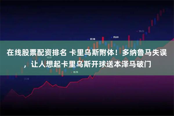 在线股票配资排名 卡里乌斯附体！多纳鲁马失误，让人想起卡里乌斯开球送本泽马破门
