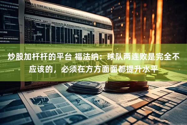 炒股加杆杆的平台 福法纳：球队两连败是完全不应该的，必须在方方面面都提升水平