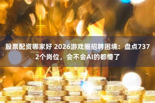 股票配资哪家好 2026游戏圈招聘困境：盘点7372个岗位，会不会AI的都懵了