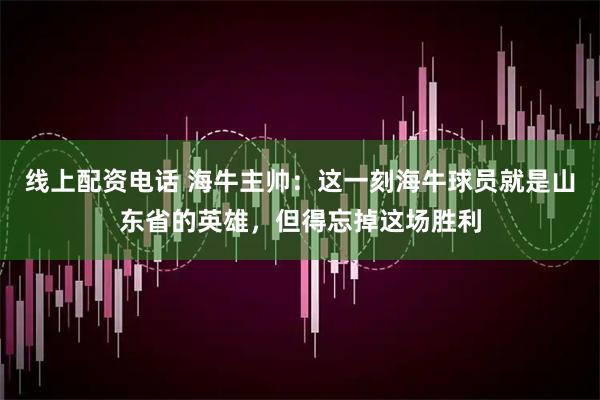 线上配资电话 海牛主帅：这一刻海牛球员就是山东省的英雄，但得忘掉这场胜利