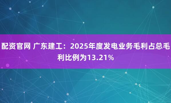 配资官网 广东建工：2025年度发电业务毛利占总毛利比例为13.21%