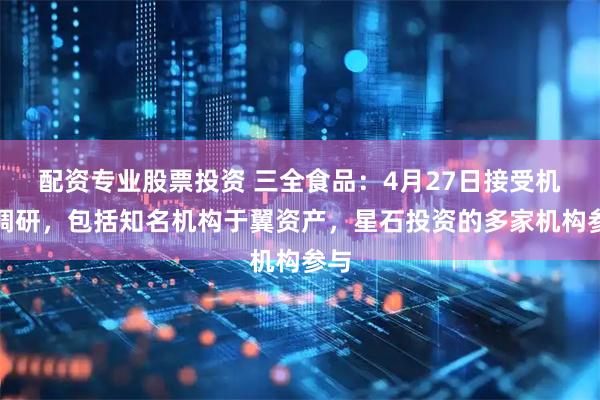 配资专业股票投资 三全食品：4月27日接受机构调研，包括知名机构于翼资产，星石投资的多家机构参与