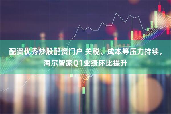 配资优秀炒股配资门户 关税、成本等压力持续，海尔智家Q1业绩环比提升