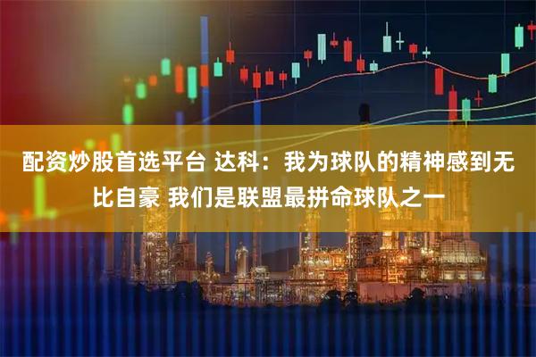 配资炒股首选平台 达科：我为球队的精神感到无比自豪 我们是联盟最拼命球队之一