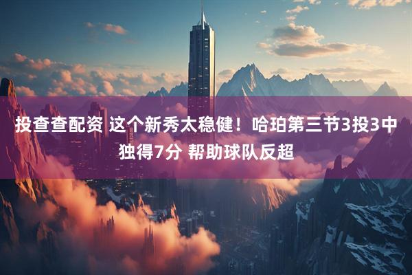 投查查配资 这个新秀太稳健！哈珀第三节3投3中独得7分 帮助球队反超