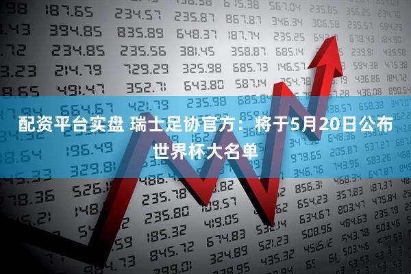 配资平台实盘 瑞士足协官方：将于5月20日公布世界杯大名单