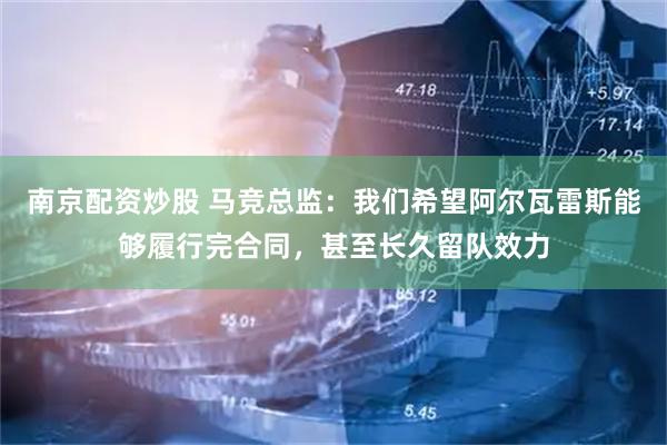 南京配资炒股 马竞总监：我们希望阿尔瓦雷斯能够履行完合同，甚至长久留队效力