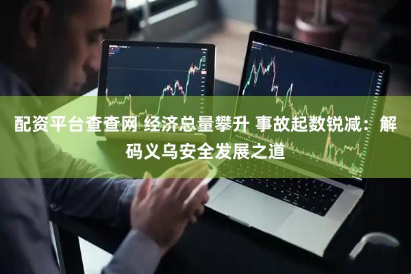 配资平台查查网 经济总量攀升 事故起数锐减：解码义乌安全发展之道