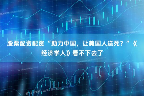 股票配资配资 “助力中国，让美国人送死？”《经济学人》看不下去了