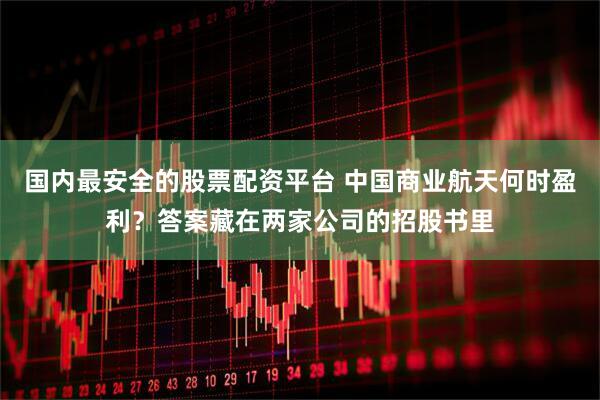 国内最安全的股票配资平台 中国商业航天何时盈利？答案藏在两家公司的招股书里