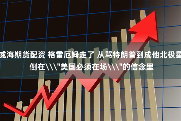 威海期货配资 格雷厄姆走了 从骂特朗普到成他北极星 倒在\