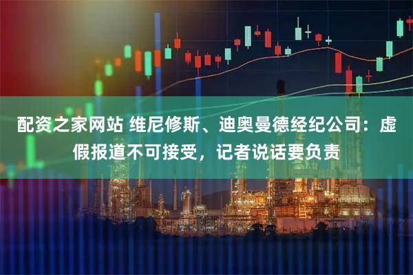 配资之家网站 维尼修斯、迪奥曼德经纪公司：虚假报道不可接受，记者说话要负责