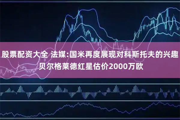股票配资大全 法媒:国米再度展现对科斯托夫的兴趣 贝尔格莱德红星估价2000万欧