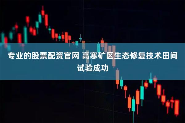 专业的股票配资官网 高寒矿区生态修复技术田间试验成功